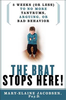 The Brat Stops Here!: 5 Weeks (or Less) to No More Tantrums, Arguing, or Bad Behavior - Jacobsen, Mary-Elaine, Psy.D.