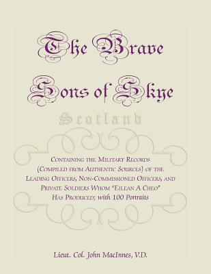The Brave Sons of Skye [Scotland]: Containing the Military Records (Compiled from Authentic Sources) of the Leading Officers, Non-Commissioned Officer - MacInnes, Lieut Col John