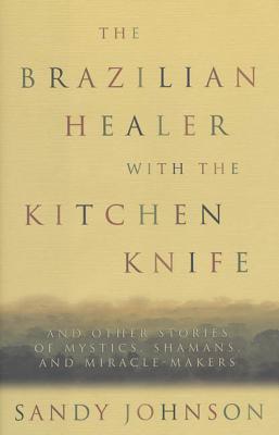 The Brazilian with the Kitchen Knife: And Other Stories of Mystics, Shamans, and Miracle-Makers - Johnson, Sandy