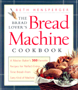 The Bread Lover's Bread Machine Cookbook: A Master Baker's 300 Favorite Recipes for Perfect-Every-Time Bread-From Every Kind of Machine - Hensperger, Beth
