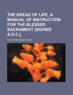 The Bread of Life, a Manual of Instruction for the Blessed Sacrament [Signed A.D.C.]