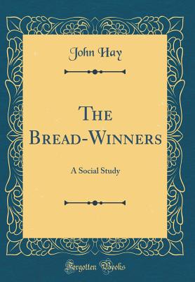 The Bread-Winners: A Social Study (Classic Reprint) - Hay, John, Dr.