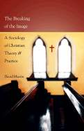 The Breaking of the Image: A Sociology of Christian Theory and Practice - Martin, David