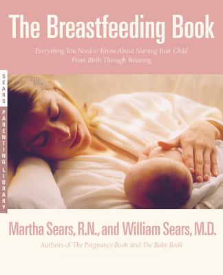 The Breastfeeding Book: Everything You Need to Know about Nursing Your Child from Birth Through Weaning - Sears, Martha, RN, and Sears, William, MD, Frcp