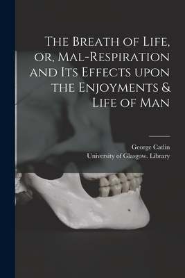 The Breath of Life, or, Mal-respiration and Its Effects Upon the Enjoyments & Life of Man - Catlin, George 1796-1872, and University of Glasgow Library (Creator)