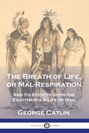 The Breath of Life, or Mal-Respiration: And Its Effects Upon the Enjoyments & Life of Man