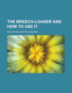 The Breech-Loader and How to Use It - Greener, W W