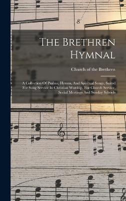 The Brethren Hymnal: A Collection Of Psalms, Hymns, And Spiritual Songs, Suited For Song Service In Christian Worship, For Church Service, Social Meetings And Sunday Schools - Church of the Brethren (Creator)