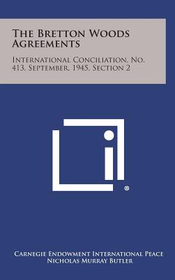 The Bretton Woods Agreements: International Conciliation, No. 413, September, 1945, Section 2 - Carnegie Endowment International Peace, and Butler, Nicholas Murray (Foreword by)