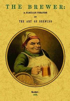 The Brewer: A Familiar Treatise on the Art of Brewing - 