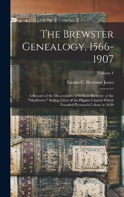 The Brewster Genealogy, 1566-1907; a Record of the Descendants of William Brewster of the "Mayflower," Ruling Elder of the Pilgrim Church Which Founded Plymouth Colony in 1620; Volume 1 - Jones, Emma C Brewster