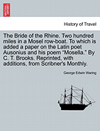 The Bride of the Rhine. Two Hundred Miles in a Mosel Row-Boat. to Which Is Added a Paper on the Latin Poet Ausonius and His Poem Mosella. by C. T. Brooks. Reprinted, with Additions, from Scribner's Monthly. - Scholar's Choice Edition