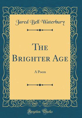 The Brighter Age: A Poem (Classic Reprint) - Waterbury, Jared Bell