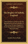 The Brights of Suffolk, England; Represented in America by the Descendants of Henry Bright, Jun., Who Came to New England in 1630, and Settled in Watertown, Mass