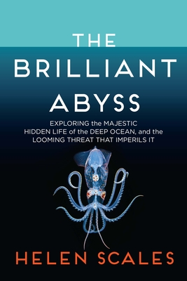 The Brilliant Abyss: Exploring the Majestic Hidden Life of the Deep Ocean, and the Looming Threat That Imperils It - Scales, Helen
