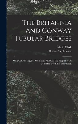 The Britannia And Conway Tubular Bridges: With General Inquires On Beams And On The Properties Of Materials Used In Construction - (M I C E ), Edwin Clark, and Stephenson, Robert