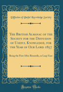 The British Almanac of the Society for the Diffusion of Useful Knowledge, for the Year of Our Lord 1857: Being the First After Bissextile, or Leap Year (Classic Reprint)