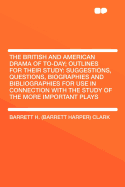 The British and American Drama of To-Day: Outlines for Their Study: Suggestions, Questions, Biographies, and Bibliographies for Use in Connection with the Study of the More Important Plays