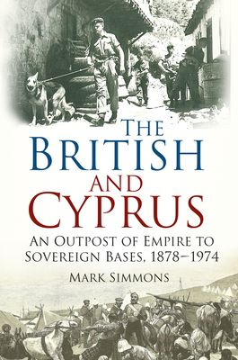 The British and Cyprus: An Outpost of Empire to Sovereign Bases, 1878-1974 - Simmons, Mark