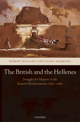 The British and the Hellenes: Struggles for Mastery in the Eastern Mediterranean 1850-1960 - Holland, Robert, and Markides, Diana