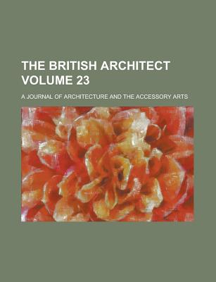 The British Architect; A Journal of Architecture and the Accessory Arts Volume 23 - Anonymous