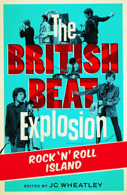 The British Beat Explosion: Rock 'N' Roll Island - Wheatley, J C (Editor), and Whitby, Michele, and Platt, John