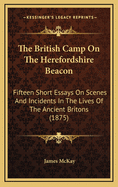 The British Camp on the Herefordshire Beacon: Fifteen Short Essays on Scenes and Incidents in the Lives of the Ancient Britons (1875)