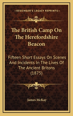 The British Camp on the Herefordshire Beacon: Fifteen Short Essays on Scenes and Incidents in the Lives of the Ancient Britons (1875) - McKay, James