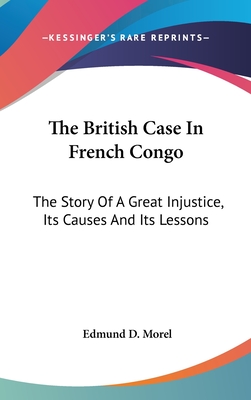 The British Case In French Congo: The Story Of A Great Injustice, Its Causes And Its Lessons - Morel, Edmund D