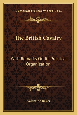 The British Cavalry: With Remarks On Its Practical Organization - Baker, Valentine