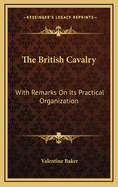 The British Cavalry: With Remarks on Its Practical Organization