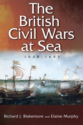 The British Civil Wars at Sea, 1638-1653 - Blakemore, Richard J, and Murphy, Elaine