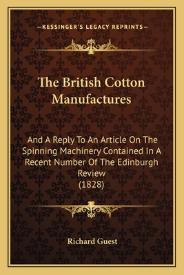 The British Cotton Manufactures: And A Reply To An Article On The Spinning Machinery Contained In A Recent Number Of The Edinburgh Review (1828) - Guest, Richard