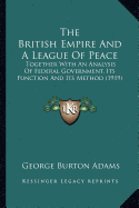 The British Empire And A League Of Peace: Together With An Analysis Of Federal Government, Its Function And Its Method (1919)