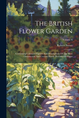 The British Flower Garden: Containing Coloured Figures And Descriptions Of The Most Ornamental And Curious Hardy Herbaceous Plants; Volume 6 - Sweet, Robert