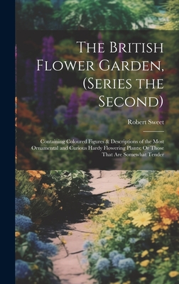 The British Flower Garden, (Series the Second): Containing Coloured Figures & Descriptions of the Most Ornamental and Curious Hardy Flowering Plants; Or Those That Are Somewhat Tender - Sweet, Robert