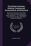 The British Gazetteer, Political, Commercial, Ecclesiastical, and Historical: Showing the Distances of Each Place From London and Derby--Gentlemen's Seats--Populations ... &c.: Illustrated by a Full Set of County Maps, With All the Railways Accurately La