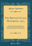 The British Guiana Handbook, 1913: Containing General and Statistical Information Concerning the Colony, Its Industries, Manufactures and Commerce (Classic Reprint)