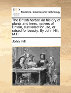 The British Herbal: An History of Plants and Trees, Natives of Britain, Cultivated for Use, or Raised for Beauty (Classic Reprint)