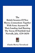 The British Invasion Of New Haven, Connecticut: Together With Some Account Of Their Landing And Burning The Towns Of Fairfield And Norwalk, July, 1779 (1879)