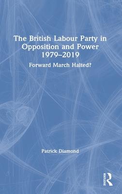 The British Labour Party in Opposition and Power 1979-2019: Forward March Halted? - Diamond, Patrick