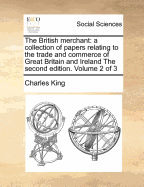 The British Merchant: A Collection of Papers Relating to the Trade and Commerce of Great Britain and Ireland the Second Edition. Volume 3 of