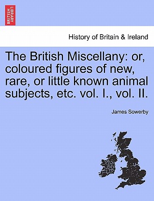 The British Miscellany: Or, Coloured Figures of New, Rare, or Little Known Animal Subjects, Etc. Vol. I., Vol. II. - Sowerby, James