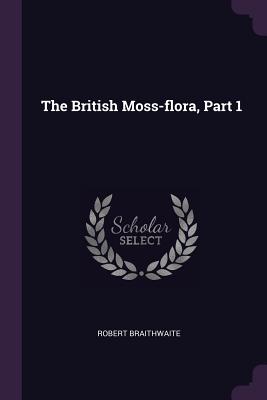 The British Moss-flora, Part 1 - Braithwaite, Robert