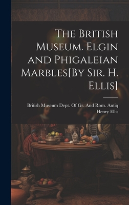 The British Museum. Elgin and Phigaleian Marbles[By Sir. H. Ellis] - Ellis, Henry, and British Museum Dept of Gr and Rom (Creator)