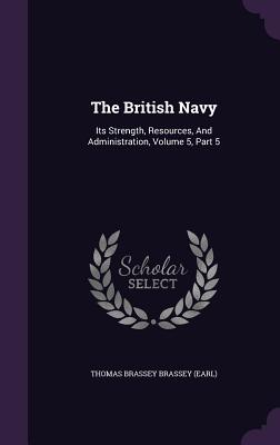 The British Navy: Its Strength, Resources, And Administration, Volume 5, Part 5 - Thomas Brassey Brassey (Earl) (Creator)