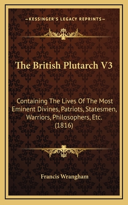 The British Plutarch V3: Containing the Lives of the Most Eminent Divines, Patriots, Statesmen, Warriors, Philosophers, Etc. (1816) - Wrangham, Francis (Editor)