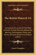 The British Plutarch V6: Containing the Lives of the Most Eminent Divines, Patriots, Statesmen, Warriors, Philosophers, Poets, and Artists of Great Britain and Ireland (1816)