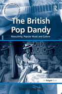 The British Pop Dandy: Masculinity, Popular Music and Culture