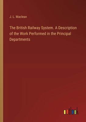 The British Railway System. A Description of the Work Performed in the Principal Departments - MacLean, J L